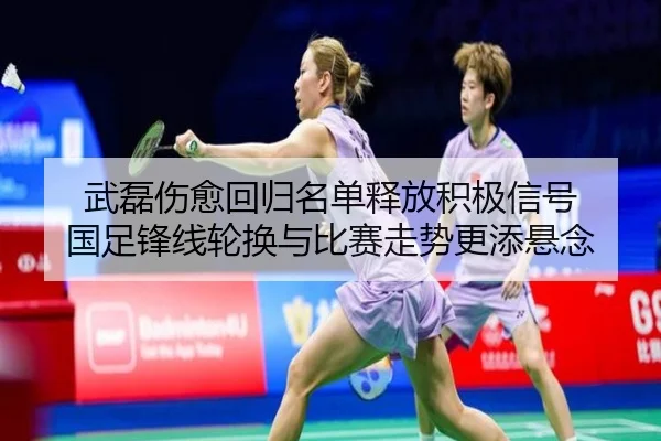 武磊伤愈回归名单释放积极信号 国足锋线轮换与比赛走势更添悬念 - huatihui