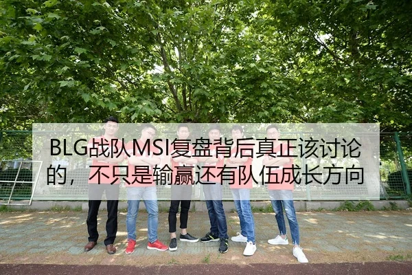 BLG战队MSI复盘背后真正该讨论的，不只是输赢还有队伍成长方向
